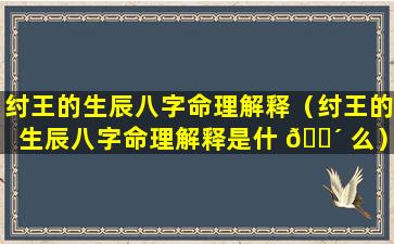 纣王的生辰八字命理解释（纣王的生辰八字命理解释是什 🐴 么）